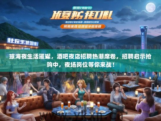 琼海夜生活璀璨，酒吧夜店招聘热潮席卷，招聘启示抢购中，夜场岗位等你来战！
