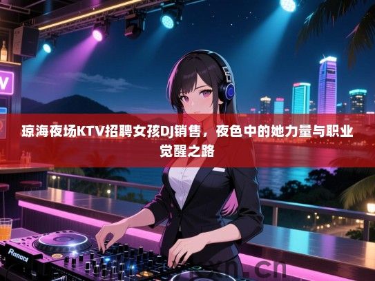 琼海夜场KTV招聘女孩DJ销售，夜色中的她力量与职业觉醒之路