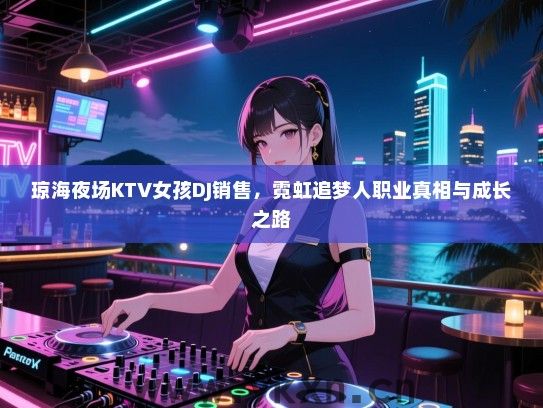 琼海夜场KTV女孩DJ销售，霓虹追梦人职业真相与成长之路